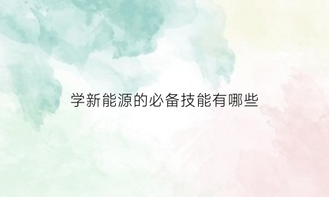 学新能源的必备技能有哪些