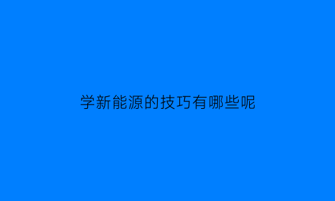 学新能源的技巧有哪些呢(学新能源车有什么出路)