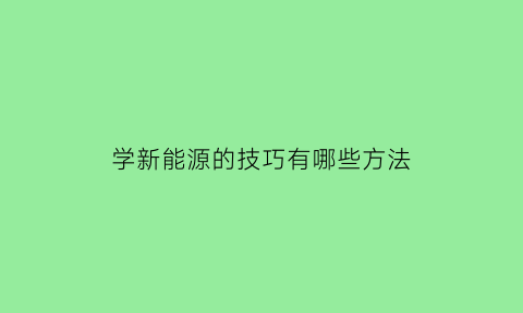 学新能源的技巧有哪些方法