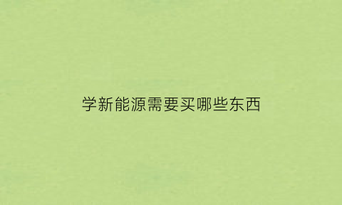 学新能源需要买哪些东西(学新能源要学什么)