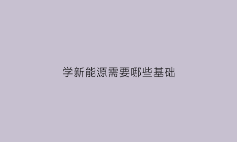 学新能源需要哪些基础(新能源要学哪科)