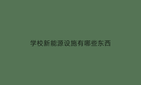 学校新能源设施有哪些东西