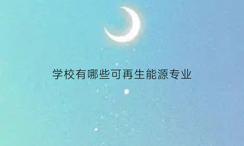 学校有哪些可再生能源专业