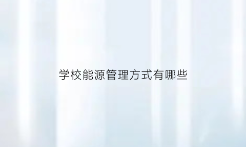 学校能源管理方式有哪些(高校能源管理办法)