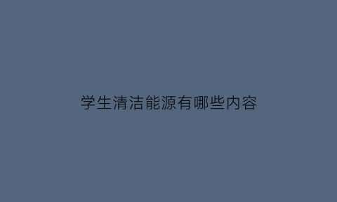 学生清洁能源有哪些内容(学生清洁能源有哪些内容和要求)