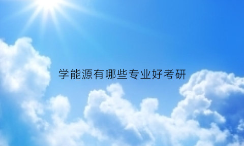 学能源有哪些专业好考研(学能源专业好就业吗)