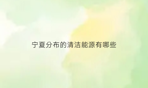 宁夏分布的清洁能源有哪些