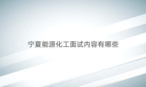 宁夏能源化工面试内容有哪些(宁夏能源化工有限公司招聘待遇如何)