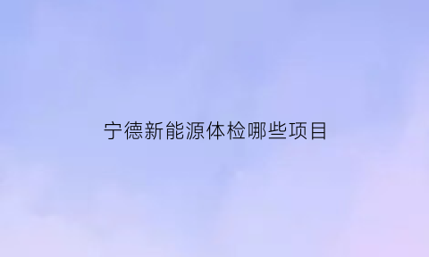 宁德新能源体检哪些项目