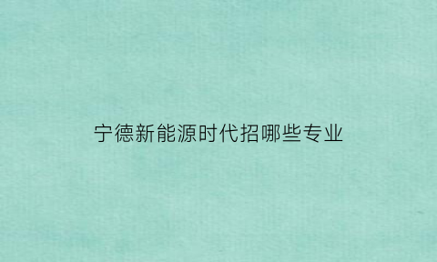 宁德新能源时代招哪些专业