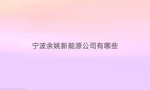 宁波余姚新能源公司有哪些(余姚有哪些大公司)