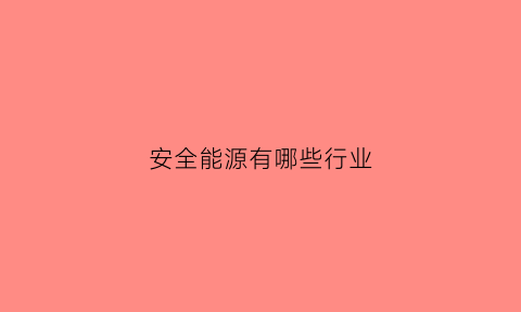 安全能源有哪些行业(能源安全属于什么安全)