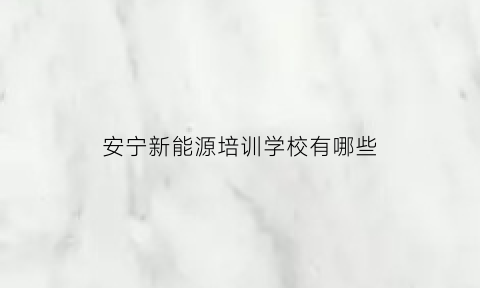 安宁新能源培训学校有哪些