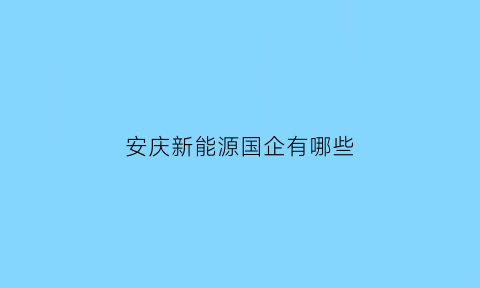 安庆新能源国企有哪些