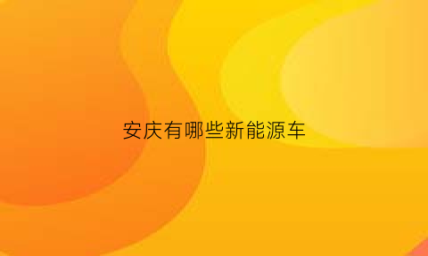 安庆有哪些新能源车(安庆新能源汽车配套产业园)