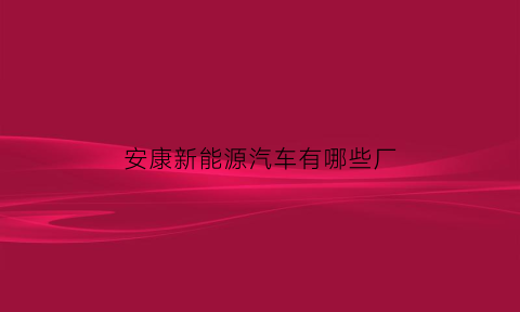 安康新能源汽车有哪些厂(安康高新能源产业发展公司有前景吗)