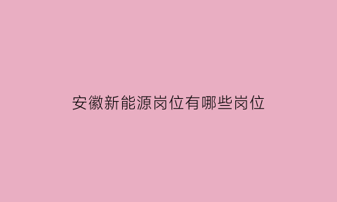 安徽新能源岗位有哪些岗位