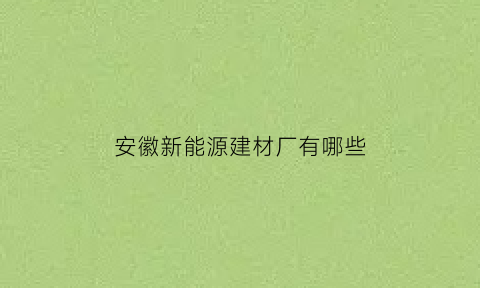 安徽新能源建材厂有哪些(安徽新能源材料科技有限公司)