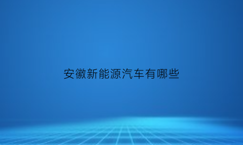 安徽新能源汽车有哪些(安徽有什么新能源汽车厂家)