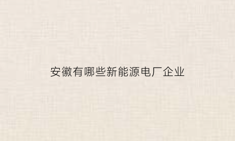 安徽有哪些新能源电厂企业(安徽有哪些新能源电厂企业名单)