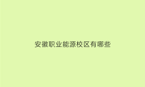 安徽职业能源校区有哪些(安徽职业技术学院能源校区有哪些专业)