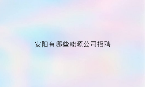 安阳有哪些能源公司招聘