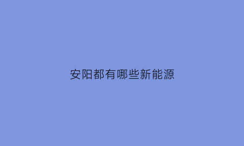 安阳都有哪些新能源