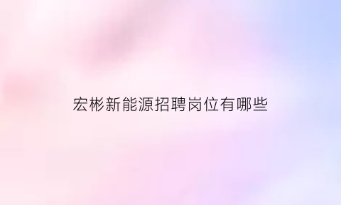 宏彬新能源招聘岗位有哪些