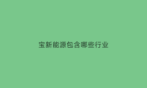 宝新能源包含哪些行业(宝新能源的主营业务)