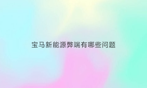 宝马新能源弊端有哪些问题