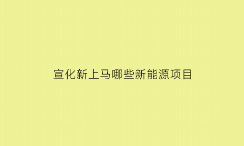 宣化新上马哪些新能源项目