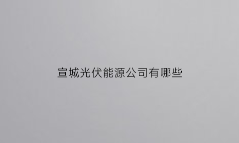 宣城光伏能源公司有哪些(宣城太阳能光伏)