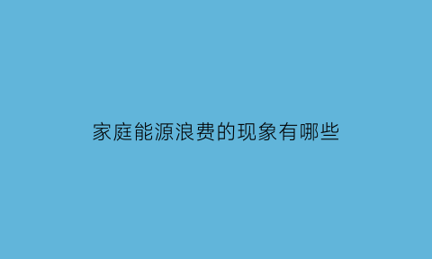 家庭能源浪费的现象有哪些