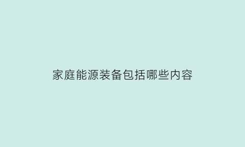 家庭能源装备包括哪些内容(家庭能源消耗有哪些)