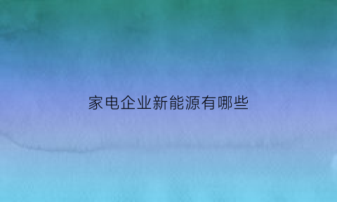 家电企业新能源有哪些