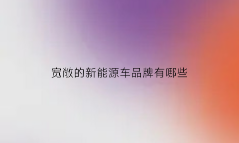 宽敞的新能源车品牌有哪些(宽敞的新能源车品牌有哪些名字)