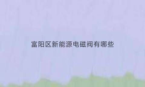 富阳区新能源电磁阀有哪些