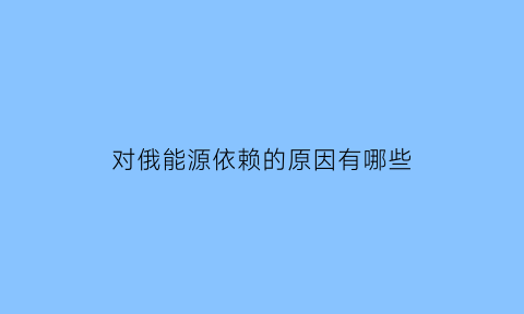 对俄能源依赖的原因有哪些