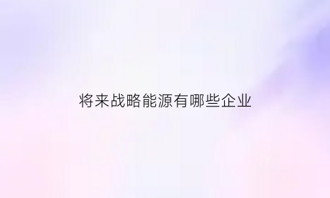 将来战略能源有哪些企业