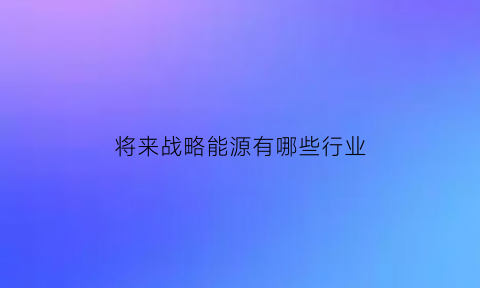 将来战略能源有哪些行业