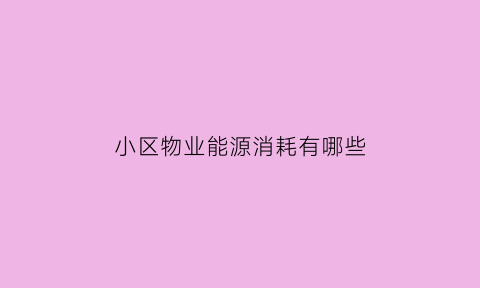 小区物业能源消耗有哪些(小区物业收的能耗费是什么)