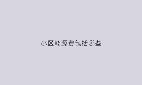 小区能源费包括哪些(小区公共能源费用包不包含物业用电)