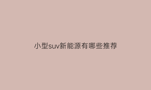 小型suv新能源有哪些推荐