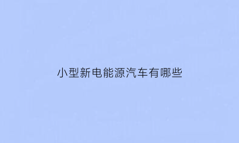 小型新电能源汽车有哪些(小型的新能源)