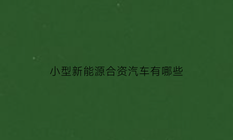 小型新能源合资汽车有哪些(小型新能源合资汽车有哪些车型)