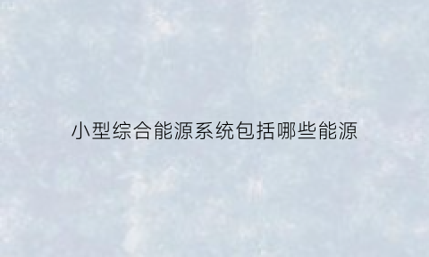 小型综合能源系统包括哪些能源