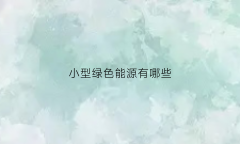 小型绿色能源有哪些(有什么绿色能源)