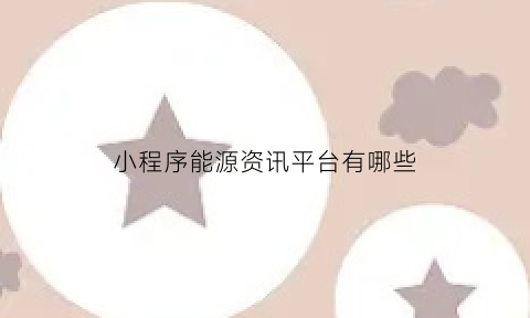 小程序能源资讯平台有哪些(能源app)