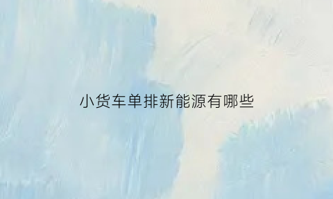 小货车单排新能源有哪些