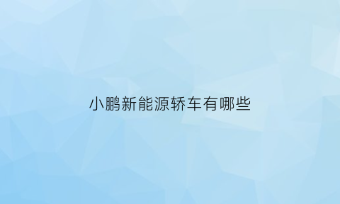 小鹏新能源轿车有哪些(小鹏新能源轿车有哪些型号)